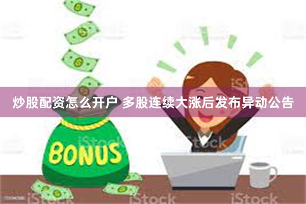 炒股配资怎么开户 多股连续大涨后发布异动公告