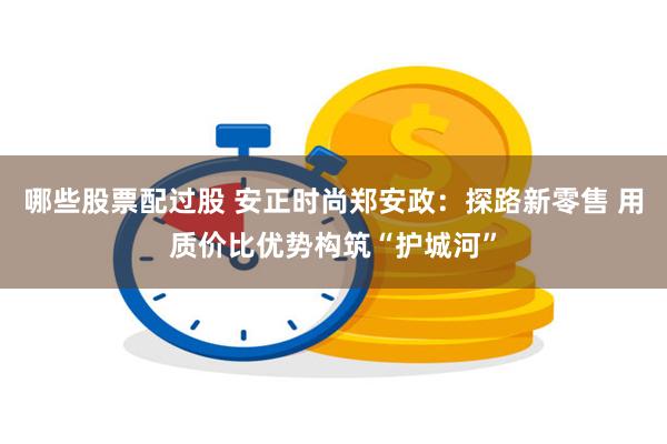 哪些股票配过股 安正时尚郑安政：探路新零售 用质价比优势构筑“护城河”
