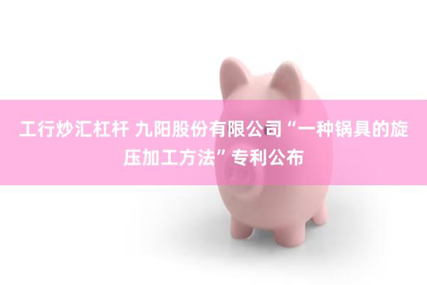 工行炒汇杠杆 九阳股份有限公司“一种锅具的旋压加工方法”专利公布