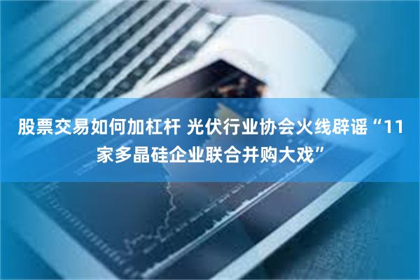 股票交易如何加杠杆 光伏行业协会火线辟谣“11家多晶硅企业联合并购大戏”