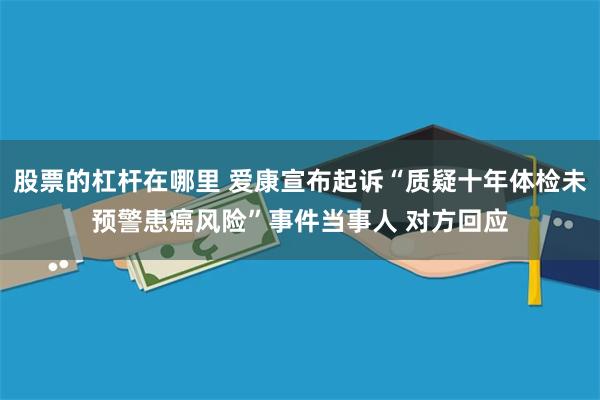股票的杠杆在哪里 爱康宣布起诉“质疑十年体检未预警患癌风险”事件当事人 对方回应