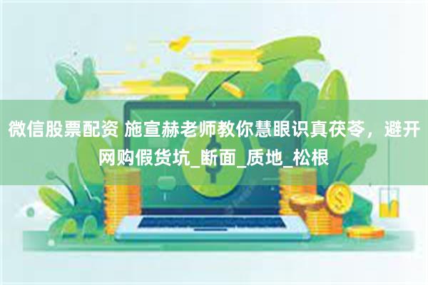 微信股票配资 施宣赫老师教你慧眼识真茯苓，避开网购假货坑_断面_质地_松根