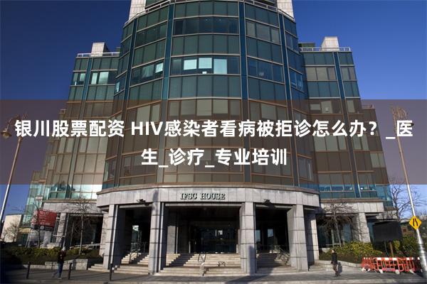 银川股票配资 HIV感染者看病被拒诊怎么办？_医生_诊疗_专业培训