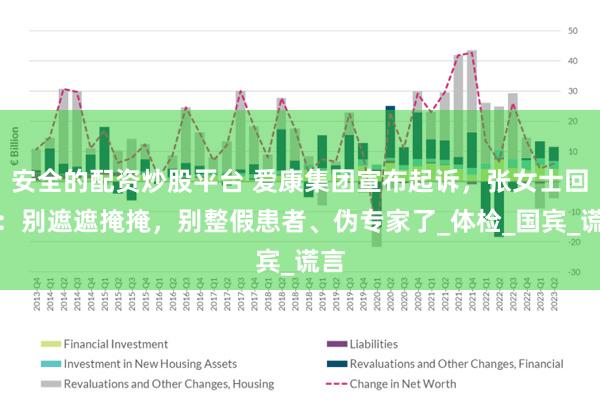 安全的配资炒股平台 爱康集团宣布起诉，张女士回应：别遮遮掩掩，别整假患者、伪专家了_体检_国宾_谎言