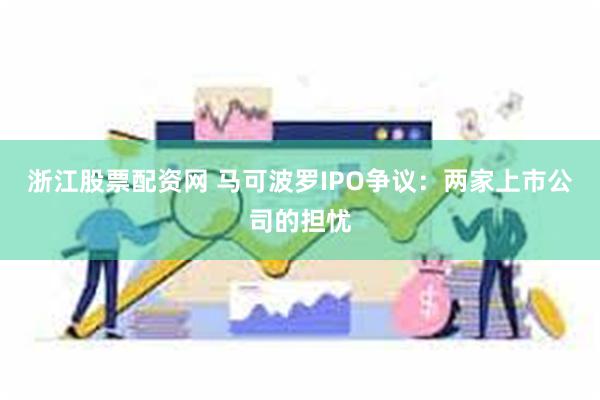 浙江股票配资网 马可波罗IPO争议：两家上市公司的担忧