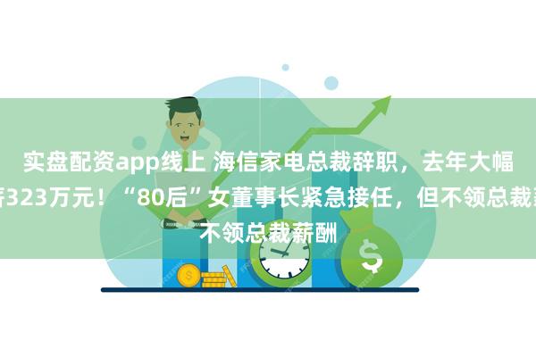 实盘配资app线上 海信家电总裁辞职，去年大幅降薪323万元！“80后”女董事长紧急接任，但不领总裁薪酬