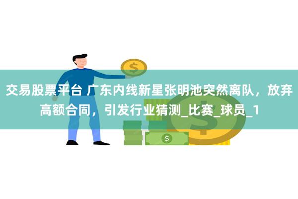 交易股票平台 广东内线新星张明池突然离队，放弃高额合同，引发行业猜测_比赛_球员_1