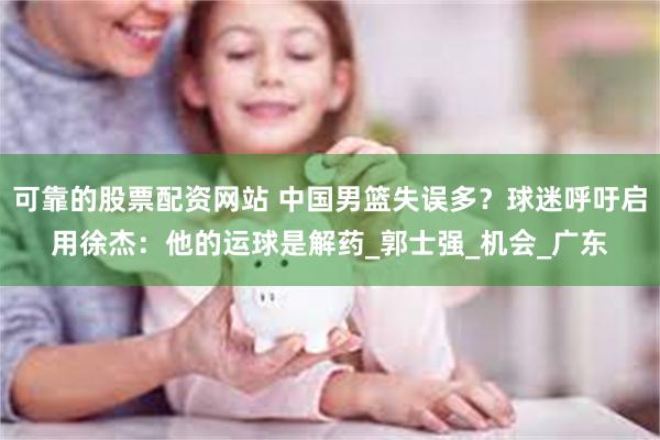可靠的股票配资网站 中国男篮失误多？球迷呼吁启用徐杰：他的运球是解药_郭士强_机会_广东