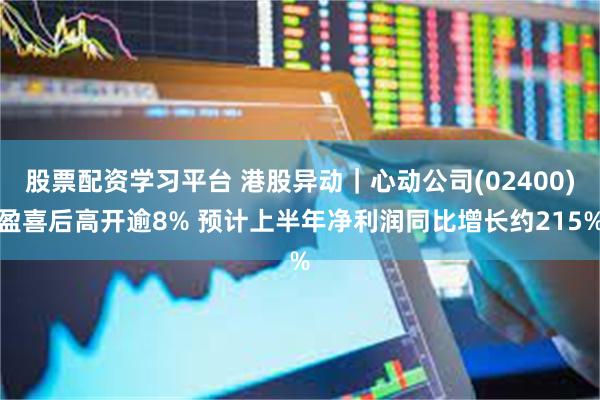 股票配资学习平台 港股异动｜心动公司(02400)盈喜后高开逾8% 预计上半年净利润同比增长约215%