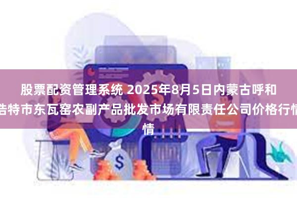 股票配资管理系统 2025年8月5日内蒙古呼和浩特市东瓦窑农副产品批发市场有限责任公司价格行情