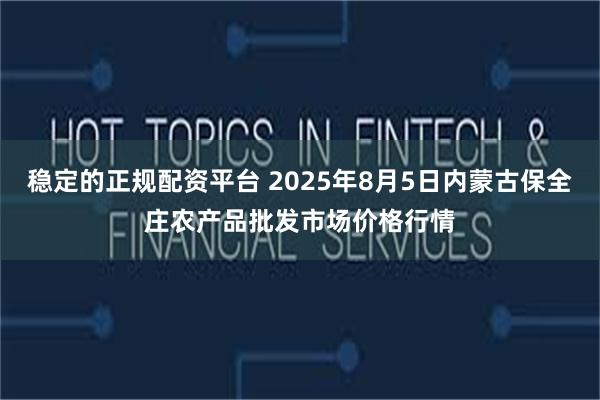 稳定的正规配资平台 2025年8月5日内蒙古保全庄农产品批发市场价格行情