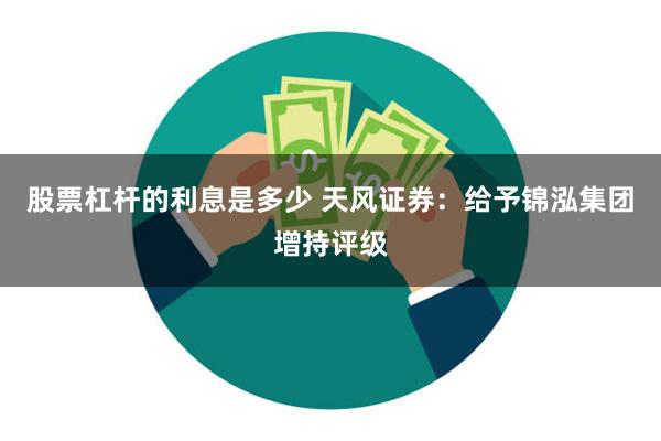 股票杠杆的利息是多少 天风证券：给予锦泓集团增持评级