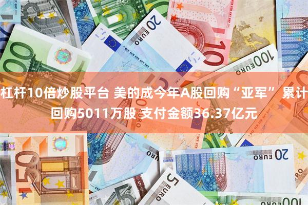 杠杆10倍炒股平台 美的成今年A股回购“亚军” 累计回购5011万股 支付金额36.37亿元