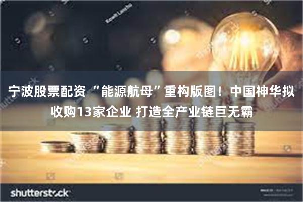 宁波股票配资 “能源航母”重构版图！中国神华拟收购13家企业 打造全产业链巨无霸