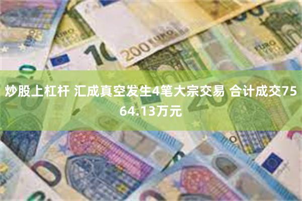 炒股上杠杆 汇成真空发生4笔大宗交易 合计成交7564.13万元