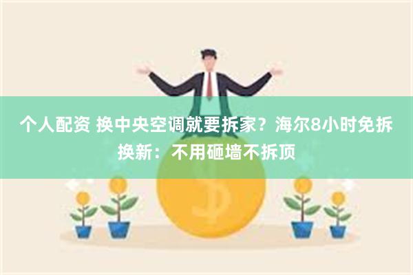 个人配资 换中央空调就要拆家？海尔8小时免拆换新：不用砸墙不拆顶