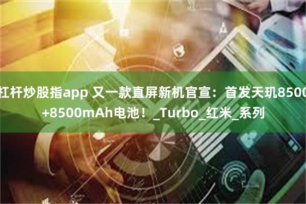杠杆炒股指app 又一款直屏新机官宣：首发天玑8500+8500mAh电池！_Turbo_红米_系列