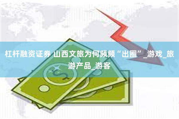 杠杆融资证券 山西文旅为何频频“出圈”_游戏_旅游产品_游客