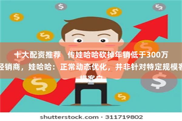 十大配资推荐   传娃哈哈砍掉年销低于300万的经销商，娃哈哈：正常动态优化，并非针对特定规模客户