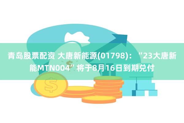 青岛股票配资 大唐新能源(01798)：“23大唐新能MTN004”将于8月16日到期兑付