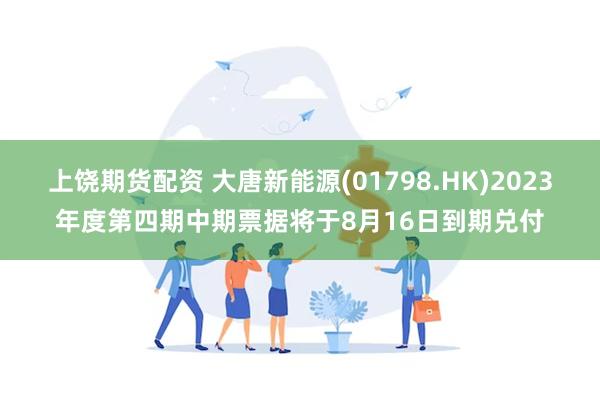 上饶期货配资 大唐新能源(01798.HK)2023年度第四期中期票据将于8月16日到期兑付