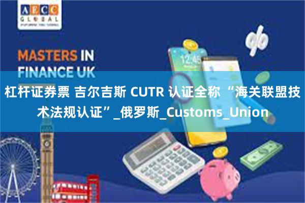 杠杆证券票 吉尔吉斯 CUTR 认证全称 “海关联盟技术法规认证”_俄罗斯_Customs_Union