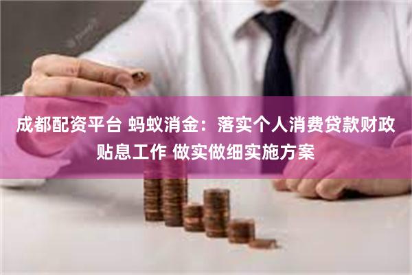 成都配资平台 蚂蚁消金：落实个人消费贷款财政贴息工作 做实做细实施方案