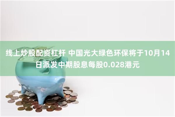 线上炒股配资杠杆 中国光大绿色环保将于10月14日派发中期股息每股0.028港元