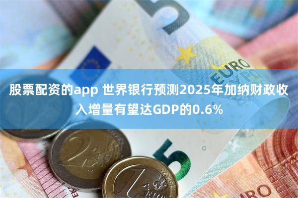 股票配资的app 世界银行预测2025年加纳财政收入增量有望达GDP的0.6%