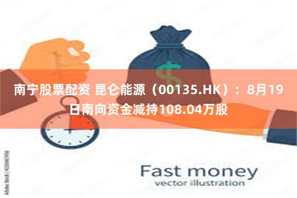 南宁股票配资 昆仑能源（00135.HK）：8月19日南向资金减持108.04万股