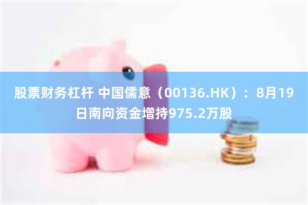 股票财务杠杆 中国儒意（00136.HK）：8月19日南向资金增持975.2万股