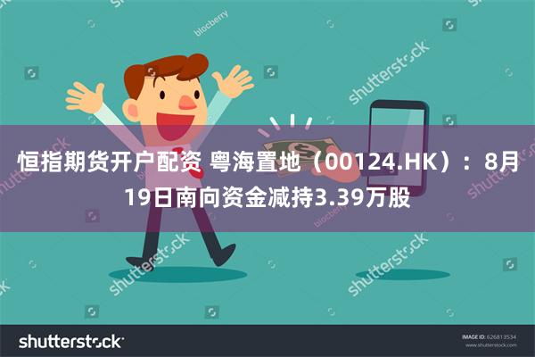 恒指期货开户配资 粤海置地（00124.HK）：8月19日南向资金减持3.39万股