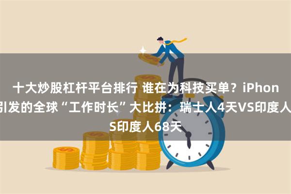 十大炒股杠杆平台排行 谁在为科技买单？iPhone17引发的全球“工作时长”大比拼：瑞士人4天VS印度人68天