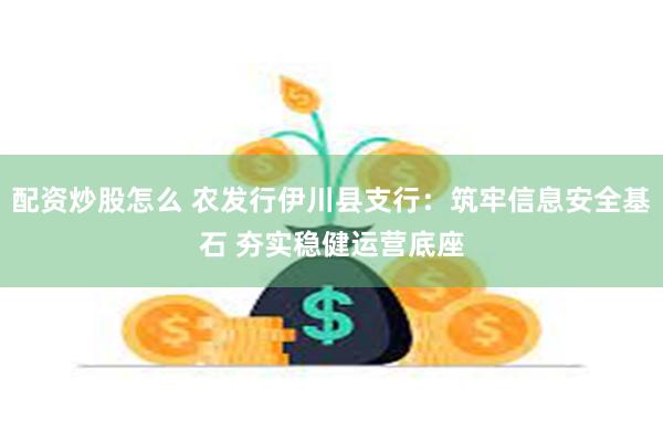配资炒股怎么 农发行伊川县支行：筑牢信息安全基石 夯实稳健运营底座