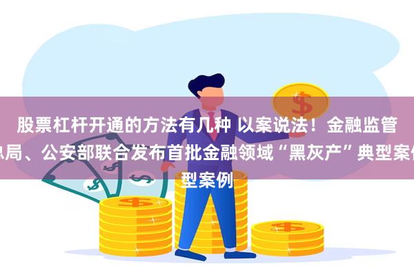 股票杠杆开通的方法有几种 以案说法！金融监管总局、公安部联合发布首批金融领域“黑灰产”典型案例