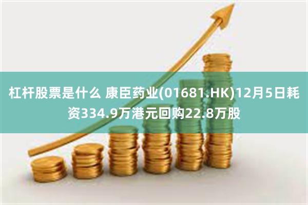 杠杆股票是什么 康臣药业(01681.HK)12月5日耗资334.9万港元回购22.8万股