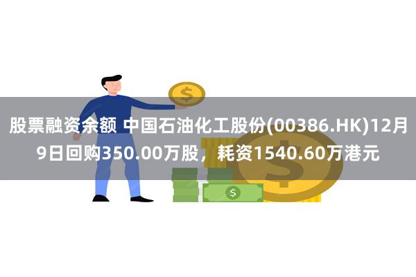股票融资余额 中国石油化工股份(00386.HK)12月9日回购350.00万股，耗资1540.60万港元