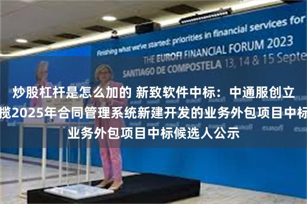 炒股杠杆是怎么加的 新致软件中标：中通服创立公司关于承揽2025年合同管理系统新建开发的业务外包项目中标候选人公示